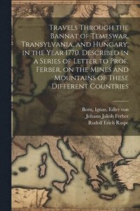 bokomslag Travels Through the Bannat of Temeswar, Transylvania, and Hungary, in the Year 1770. Described in a Series of Letter to Prof. Ferber, on the Mines and Mountains of These Different Countries