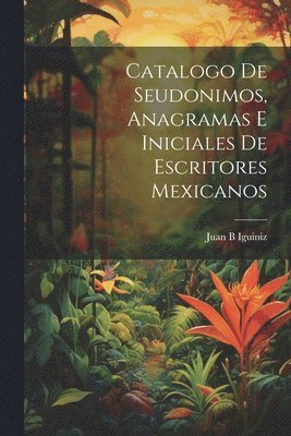 Catalogo de seudonimos, anagramas e iniciales de escritores mexicanos 1