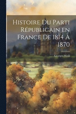 Histoire du parti Rpublicain en France de 1814  1870 1