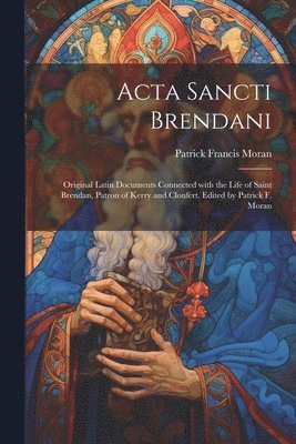 Patrick Francis Moran - Acta Sancti Brendani; original Latin documents connected with the life of Saint Brendan, patron of Kerry and Clonfert. Edited by Patrick F. Moran, Häftad