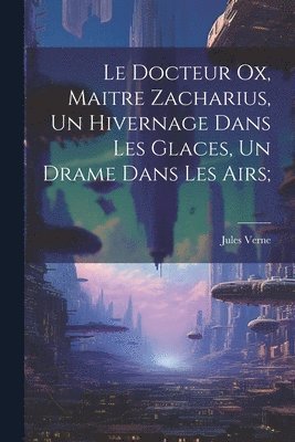 bokomslag Docteur Ox, Maitre Zacharius, Un hivernage dans les glaces, Un drame dans les airs;