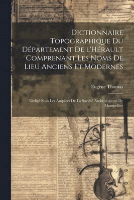 bokomslag Dictionnaire topographique du dpartement de l'Hrault comprenant les noms de lieu anciens et modernes; rdig sous les auspices de la Socit archologique de Montpellier