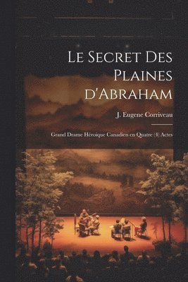 Le secret des Plaines d'Abraham; grand drame hroique canadien en quatre (4) actes 1