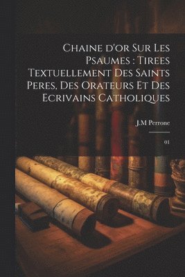 Chaine d'or sur les psaumes: tirees textuellement des saints peres, des orateurs et des ecrivains catholiques: 01 1