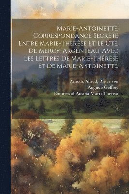 Marie-Antoinette. Correspondance secrte entre Marie-Thrse et le Cte. de Mercy-Argenteau, avec les lettres de Marie-Thrse et de Marie-Antoinette; 1