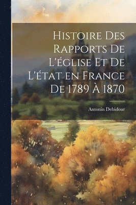 Histoire des rapports de l'glise et de l'tat en France de 1789  1870 1