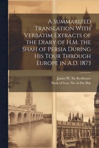 bokomslag A Summarized Translation With Verbatim Extracts of the Diary of H.M. the Shah of Persia During his Tour Through Europe in A.D. 1873