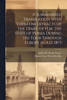 James W Redhouse, James W. Redhouse, Shah of Iran Nir Al-Dn Shh - Summarized Translation With Verbatim Extracts of the Diary of H.M. the Shah of Persia During his Tour Through Europe in A.D. 1873, Häftad