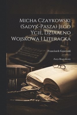 Micha Czaykowski (Sadyk-Pasza) jego ycie, dziaalno wojskowa i literacka 1