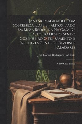 bokomslag Jantar imaginado, com sobremeza, caf e palitos, dado em meza redonda na casa de pasto do Desejo, sendo cozinheiro o Pensamento, e freguezes Gente de diversos paladares