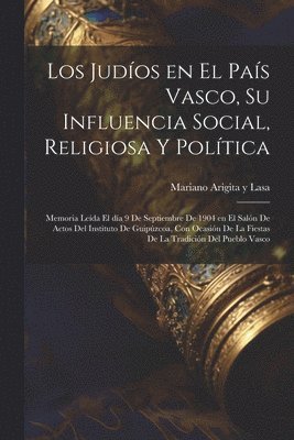 judíos en el País Vasco, su influencia social, religiosa y política; memoria leída el día 9 de septiembre de 1904 en el Salón de Actos del Instituto de Guipúzcoa, con ocasión de la fiestas de la tradición del pueblo Vasco