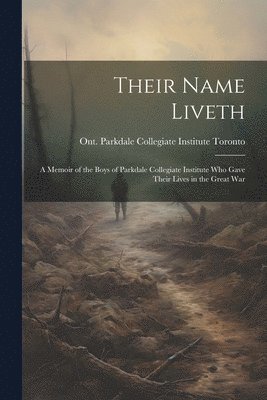 Their Name Liveth; a Memoir of the Boys of Parkdale Collegiate Institute who Gave Their Lives in the Great War 1