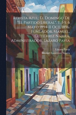 bokomslag Revista azul; el domingo de &quot;El Partido Liberal&quot;. t. 1-5; 6 mayo 1894-11 oct. 1896. Fundador, Manuel, Gutirrez Njera. Administrador, Lzaro Pavia