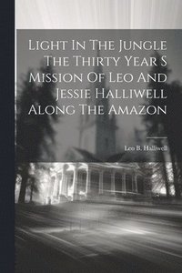 bokomslag Light In The Jungle The Thirty Year S Mission Of Leo And Jessie Halliwell Along The Amazon