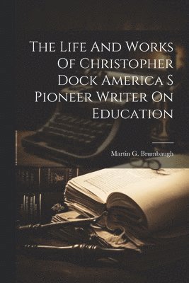Life And Works Of Christopher Dock America S Pioneer Writer On Education