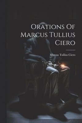 Marcus Tullius Ciero - Orations Of Marcus Tullius Ciero, Häftad
