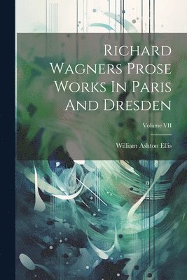 Richard Wagners Prose Works In Paris And Dresden; Volume VII 1