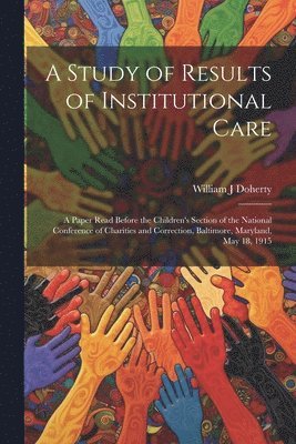 bokomslag A Study of Results of Institutional Care; a Paper Read Before the Children's Section of the National Conference of Charities and Correction, Baltimore, Maryland, May 18, 1915