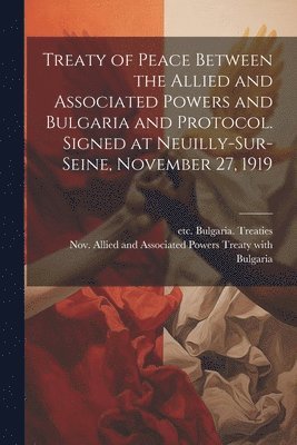 bokomslag Treaty of Peace Between the Allied and Associated Powers and Bulgaria and Protocol. Signed at Neuilly-sur-Seine, November 27, 1919