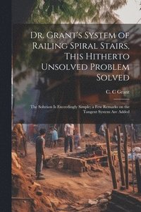 bokomslag Dr. Grant's System of Railing Spiral Stairs, This Hitherto Unsolved Problem Solved; the Solution is Exceedingly Simple; a few Remarks on the Tangent System are Added
