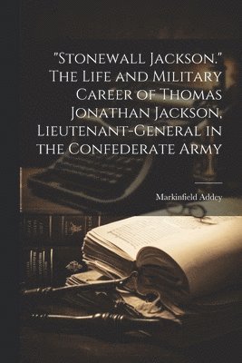 &quot;Stonewall Jackson.&quot; The Life and Military Career of Thomas Jonathan Jackson, Lieutenant-general in the Confederate Army 1