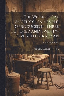 bokomslag The Work of Fra Angelico da Fiesole, Reproduced in Three Hundred and Twenty-seven Illustrations; With a Biographical Introduction