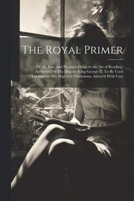 The Royal Primer; or, An Easy and Pleasant Guide to the art of Reading. Authoriz'd by His Majesty King George II. To be Used Throughout His Majesty's Dominions. Adorn'd With Cuts 1