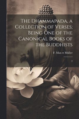 The Dhammapada, a Collection of Verses; Being one of the Canonical Books of the Buddhists 1