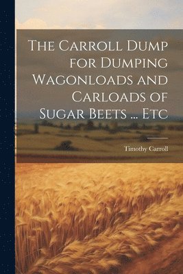 Timothy Carroll - Carroll Dump for Dumping Wagonloads and Carloads of Sugar Beets ... Etc, Häftad