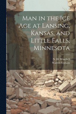 Warren Upham, N H 1839-1914 Winchell, N. H. 1839-1914 Winchell, N H. 1839-1914 Winchell, N H Winchell - Man in the ice age at Lansing, Kansas, and Little Falls, Minnesota, Häftad