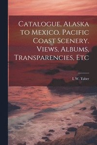 bokomslag Catalogue, Alaska to Mexico. Pacific Coast Scenery. Views, Albums, Transparencies, Etc