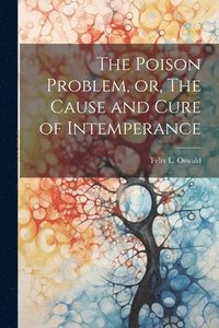 bokomslag The Poison Problem, or, The Cause and Cure of Intemperance