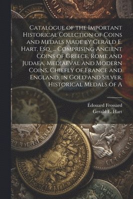 Gerald E Hart, Édouard Frossard, Gerald E. Hart - Catalogue of the Important Historical Collction of Coins and Medals Made by Gerald E. Hart, esq. ... Comprising Ancient Coins of Greece, Rome and Judaea, Mediaeval and Modern Coins, Chiefly of France and England, in Gold and Silver, Historical Medals of A, Häftad