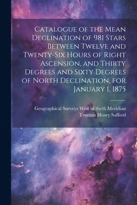 Truman Henry Safford, Geographical Surveys West of the 100t - Catalogue of the Mean Declination of 981 Stars Between Twelve and Twenty-six Hours of Right Ascension, and Thirty Degrees and Sixty Degrees of North Declination, for January 1, 1875, Häftad