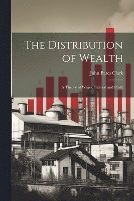 John Bates Clark - Distribution of Wealth; a Theory of Wages, Interest and Profit, Häftad