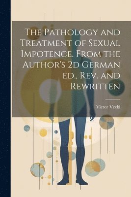 The Pathology and Treatment of Sexual Impotence. From the Author's 2d German ed., rev. and Rewritten 1