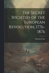 bokomslag The Secret Societies of the European Revolution, 1776-1876
