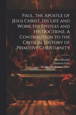 Paul, the Apostle of Jesus Christ, his Life and Work, his Epistles and his Doctrine. A Contribution to the Critical History of Primitive Christianity 1