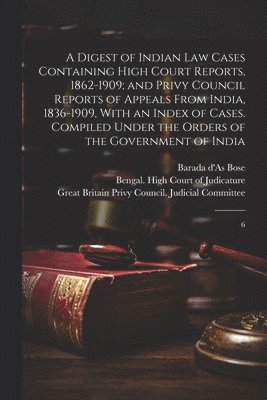 bokomslag A Digest of Indian law Cases Containing High Court Reports, 1862-1909; and Privy Council Reports of Appeals From India, 1836-1909, With an Index of Cases. Compiled Under the Orders of the Government