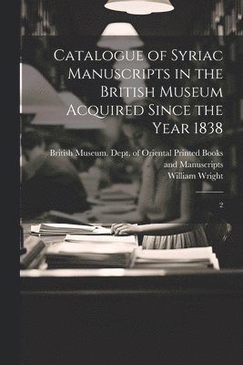 Catalogue of Syriac Manuscripts in the British Museum Acquired Since the Year 1838 1