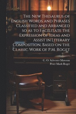 new Thesaurus of English Words and Phrases Classified and Arranged so as to Facilitate the Expression of Ideas and Assist in Literary Composition, Based on the Classic Work of P.M. Roget