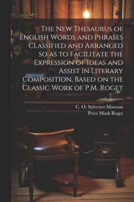 The new Thesaurus of English Words and Phrases Classified and Arranged so as to Facilitate the Expression of Ideas and Assist in Literary Composition, Based on the Classic Work of P.M. Roget 1