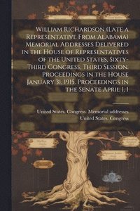 bokomslag William Richardson (late a Representative From Alabama) Memorial Addresses Delivered in the House of Representatives of the United States, Sixty-third Congress, Third Session. Proceedings in the