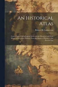 bokomslag Historical Atlas; Containing a Chronological Series of one Hundred and Four Maps, at Successive Periods, From the Dawn of History to the Present Day