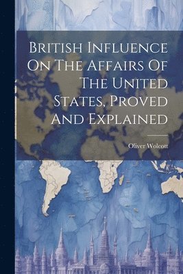 bokomslag British Influence On The Affairs Of The United States, Proved And Explained