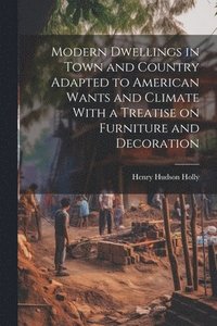 bokomslag Modern Dwellings in Town and Country Adapted to American Wants and Climate With a Treatise on Furniture and Decoration