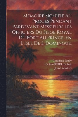 Memoire Signifie Au Proces Pendant Pardevant Messieurs Les Officiers Du Siege Royal Du Port Au Prince, En L'isle De S. Domingue. 1