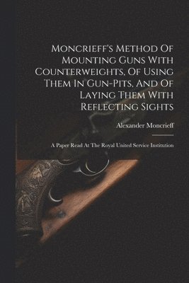 Moncrieff's Method Of Mounting Guns With Counterweights, Of Using Them In Gun-pits, And Of Laying Them With Reflecting Sights 1