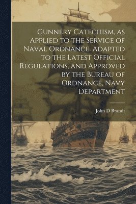 bokomslag Gunnery Catechism, as Applied to the Service of Naval Ordnance. Adapted to the Latest Official Regulations, and Approved by the Bureau of Ordnance, Navy Department