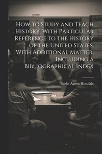 bokomslag How to Study and Teach History, With Particular Reference to the History of the United States, With Additional Matter, Including a Bibliographical Index